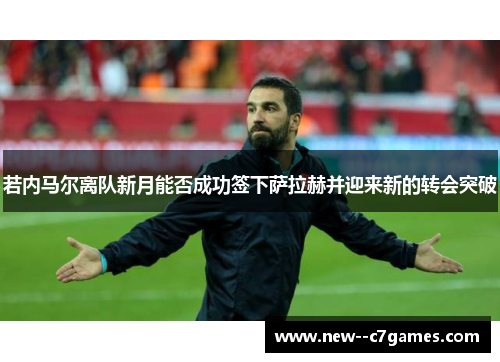 若内马尔离队新月能否成功签下萨拉赫并迎来新的转会突破