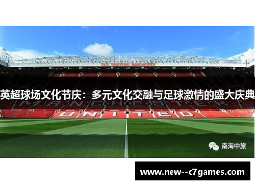 英超球场文化节庆：多元文化交融与足球激情的盛大庆典