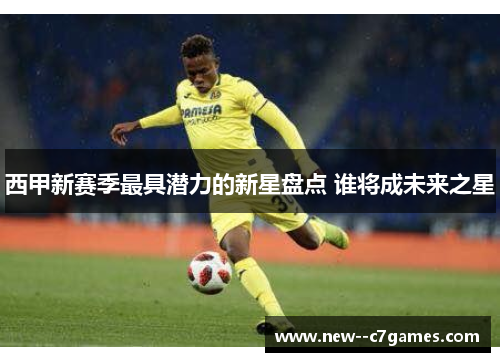 西甲新赛季最具潜力的新星盘点 谁将成未来之星 西甲新赛季最具潜力的新星盘点 谁将成未来之星