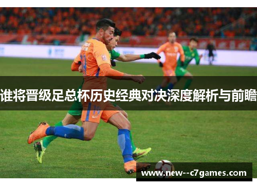 谁将晋级足总杯历史经典对决深度解析与前瞻 谁将晋级足总杯历史经典对决深度解析与前瞻