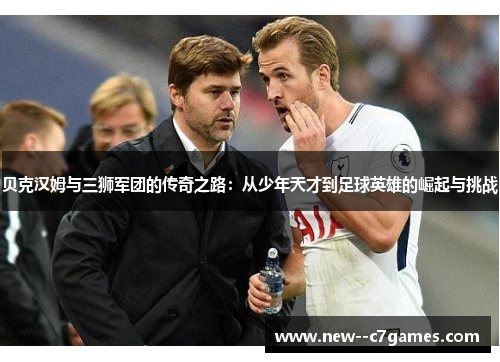 贝克汉姆与三狮军团的传奇之路:从少年天才到足球英雄的崛起与挑战 贝克汉姆与三狮军团的传奇之路:从少年天才到足球英雄的崛起与挑战