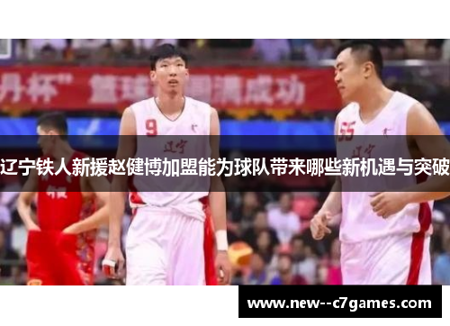 辽宁铁人新援赵健博加盟能为球队带来哪些新机遇与突破 辽宁铁人新援赵健博加盟能为球队带来哪些新机遇与突破