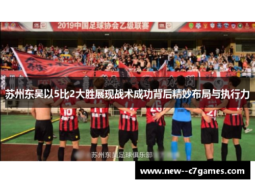 苏州东吴以5比2大胜展现战术成功背后精妙布局与执行力