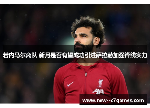 若内马尔离队 新月是否有望成功引进萨拉赫加强锋线实力 若内马尔离队 新月是否有望成功引进萨拉赫加强锋线实力
