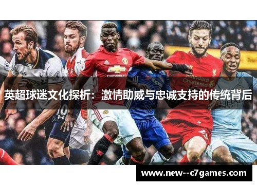 英超球迷文化探析:激情助威与忠诚支持的传统背后 英超球迷文化探析:激情助威与忠诚支持的传统背后