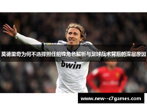 莫德里奇为何不选择担任前锋角色解析与足球战术背后的深层原因