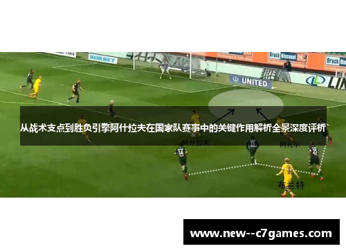 从战术支点到胜负引擎阿什拉夫在国家队赛事中的关键作用解析全景深度评析