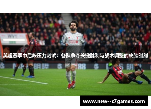 英超赛季中后段压力测试：各队争夺关键胜利与战术调整的决胜时刻