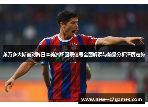 莱万多夫斯基对阵日本美洲杯回暖信号全面解读与前景分析深度走势 莱万多夫斯基对阵日本美洲杯回暖信号全面解读与前景分析深度走势