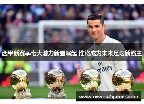 西甲新赛季七大潜力新星崛起 谁将成为未来足坛新霸主 西甲新赛季七大潜力新星崛起 谁将成为未来足坛新霸主