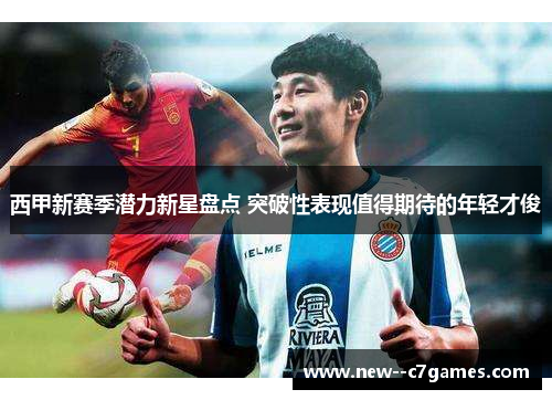 西甲新赛季潜力新星盘点 突破性表现值得期待的年轻才俊 西甲新赛季潜力新星盘点 突破性表现值得期待的年轻才俊
