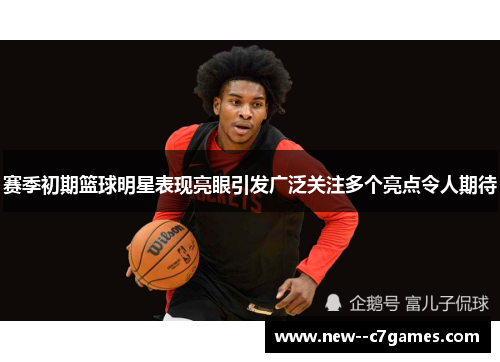 赛季初期篮球明星表现亮眼引发广泛关注多个亮点令人期待 赛季初期篮球明星表现亮眼引发广泛关注多个亮点令人期待