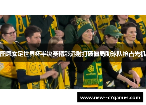图恩女足世界杯半决赛精彩远射打破僵局助球队抢占先机 图恩女足世界杯半决赛精彩远射打破僵局助球队抢占先机