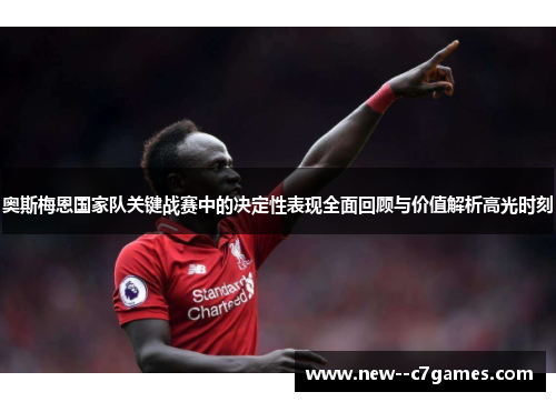 奥斯梅恩国家队关键战赛中的决定性表现全面回顾与价值解析高光时刻 奥斯梅恩国家队关键战赛中的决定性表现全面回顾与价值解析高光时刻
