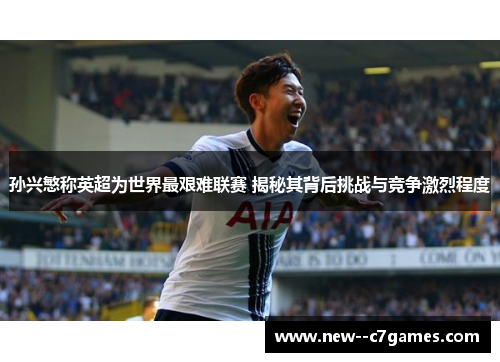孙兴慜称英超为世界最艰难联赛 揭秘其背后挑战与竞争激烈程度