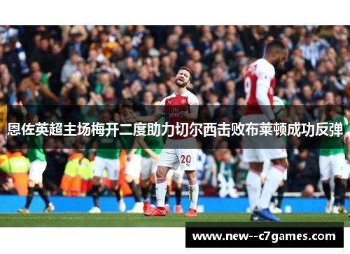 恩佐英超主场梅开二度助力切尔西击败布莱顿成功反弹