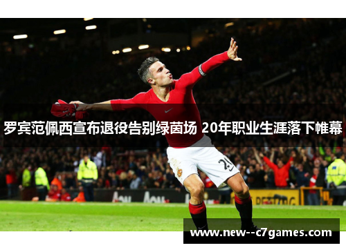 罗宾范佩西宣布退役告别绿茵场 20年职业生涯落下帷幕