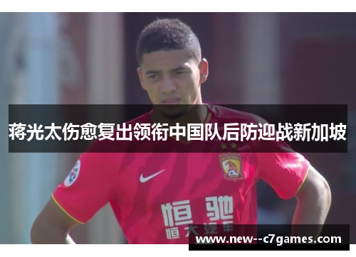 蒋光太伤愈复出领衔中国队后防迎战新加坡 蒋光太伤愈复出领衔中国队后防迎战新加坡