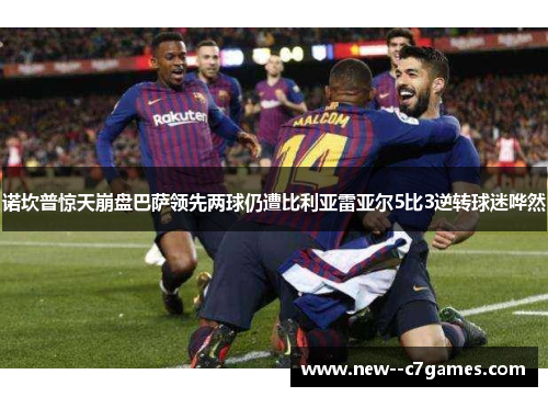 诺坎普惊天崩盘巴萨领先两球仍遭比利亚雷亚尔5比3逆转球迷哗然