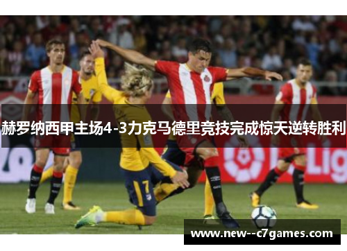 赫罗纳西甲主场4-3力克马德里竞技完成惊天逆转胜利 赫罗纳西甲主场4-3力克马德里竞技完成惊天逆转胜利