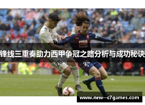 锋线三重奏助力西甲争冠之路分析与成功秘诀