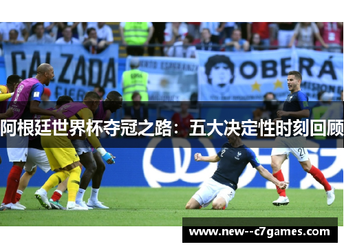 阿根廷世界杯夺冠之路：五大决定性时刻回顾