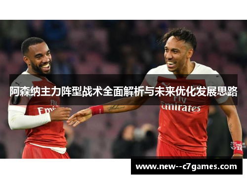 阿森纳主力阵型战术全面解析与未来优化发展思路