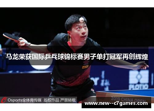 马龙荣获国际乒乓球锦标赛男子单打冠军再创辉煌 马龙荣获国际乒乓球锦标赛男子单打冠军再创辉煌