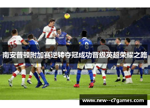 南安普顿附加赛逆转夺冠成功晋级英超荣耀之路 南安普顿附加赛逆转夺冠成功晋级英超荣耀之路