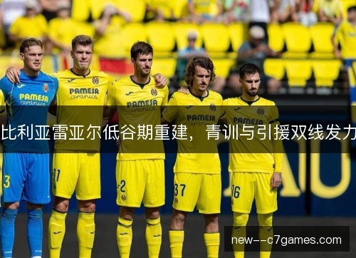 比利亚雷亚尔低谷期重建,青训与引援双线发力 比利亚雷亚尔低谷期重建,青训与引援双线发力